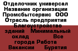 Отделочник-универсал › Название организации ­ Промсбытсервис, ООО › Отрасль предприятия ­ Благоустройство зданий › Минимальный оклад ­ 70 000 - Все города Работа » Вакансии   . Бурятия респ.